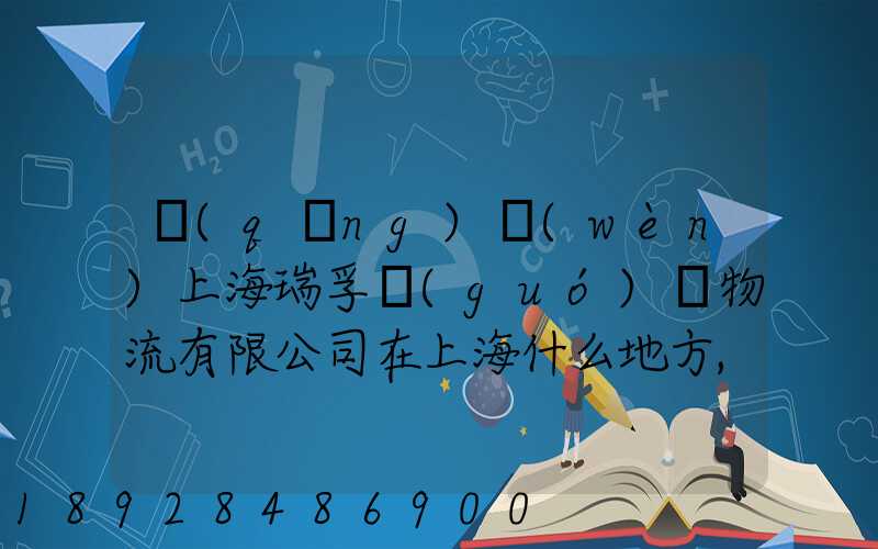 請(qǐng)問(wèn)上海瑞孚國(guó)際物流有限公司在上海什么地方,電話(huà)是多少,謝謝。_百度...